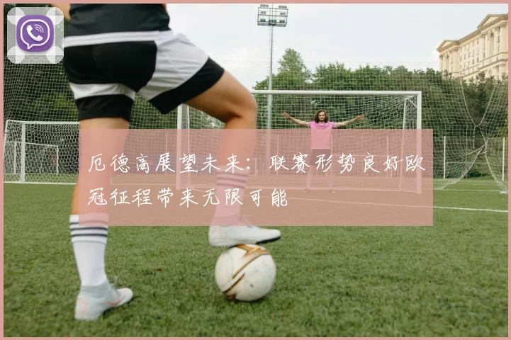 厄德高展望未来：联赛形势良好欧冠征程带来无限可能