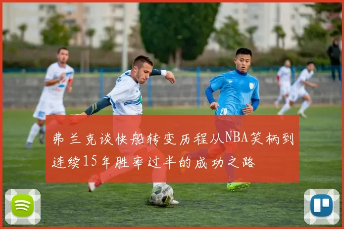 弗兰克谈快船转变历程从NBA笑柄到连续15年胜率过半的成功之路