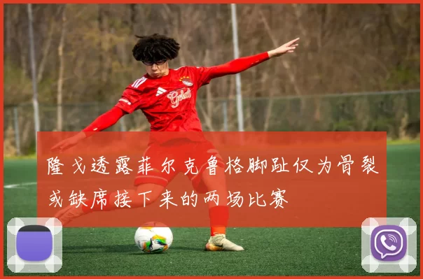 隆戈透露菲尔克鲁格脚趾仅为骨裂或缺席接下来的两场比赛
