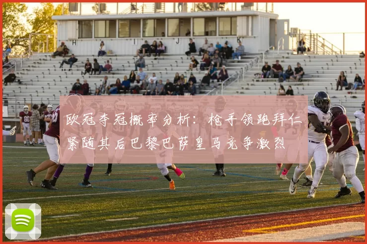 欧冠夺冠概率分析：枪手领跑拜仁紧随其后巴黎巴萨皇马竞争激烈