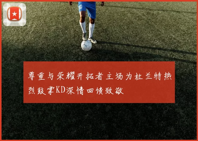 尊重与荣耀开拓者主场为杜兰特热烈鼓掌KD深情回馈致敬