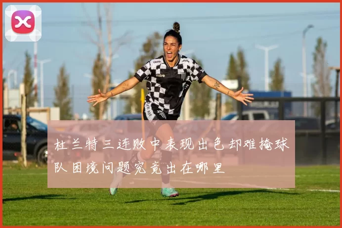 杜兰特三连败中表现出色却难掩球队困境问题究竟出在哪里