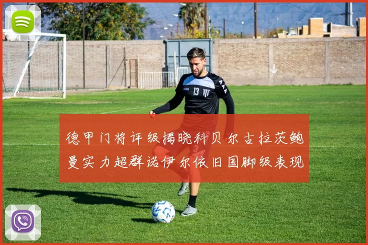 德甲门将评级揭晓科贝尔古拉茨鲍曼实力超群诺伊尔依旧国脚级表现引关注