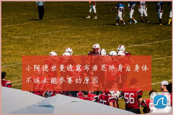 小阿德尔曼透露布劳恩热身后身体不适未能参赛的原因
