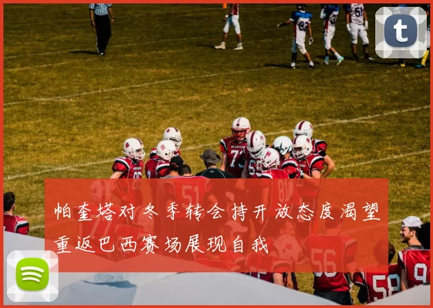帕奎塔对冬季转会持开放态度渴望重返巴西赛场展现自我
