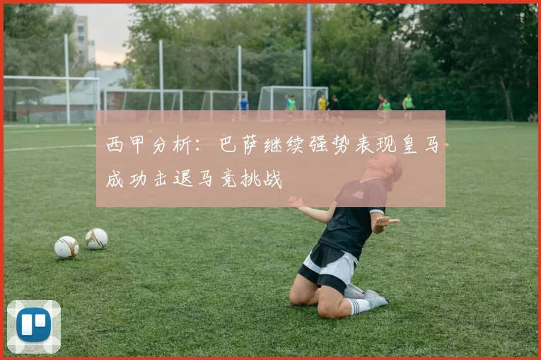 西甲分析：巴萨继续强势表现皇马成功击退马竞挑战