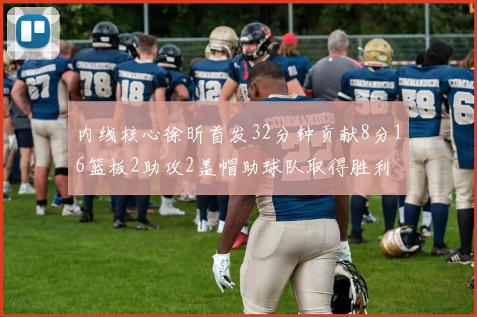 内线核心徐昕首发32分钟贡献8分16篮板2助攻2盖帽助球队取得胜利