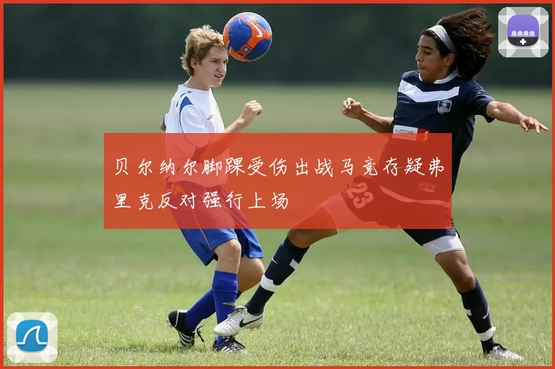 贝尔纳尔脚踝受伤出战马竞存疑弗里克反对强行上场
