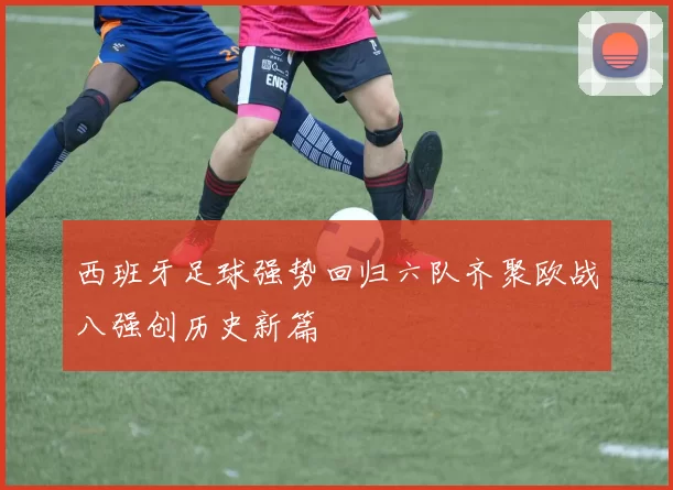 西班牙足球强势回归六队齐聚欧战八强创历史新篇