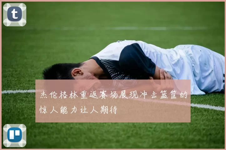 杰伦格林重返赛场展现冲击篮筐的惊人能力让人期待