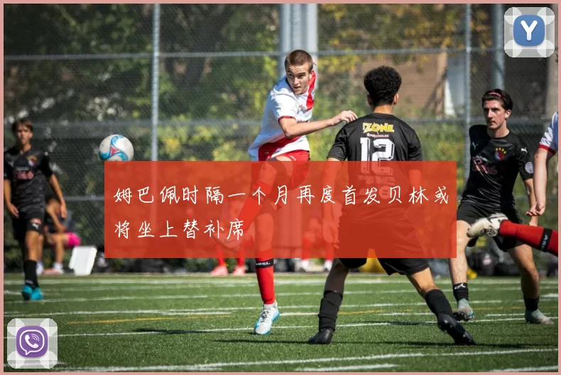 姆巴佩时隔一个月再度首发贝林或将坐上替补席
