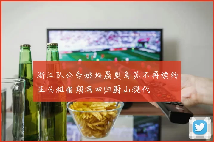 浙江队公告姚均晟奥乌苏不再续约亚戈租借期满回归蔚山现代